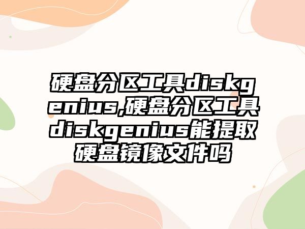 硬盤分區工具diskgenius,硬盤分區工具diskgenius能提取硬盤鏡像文件嗎