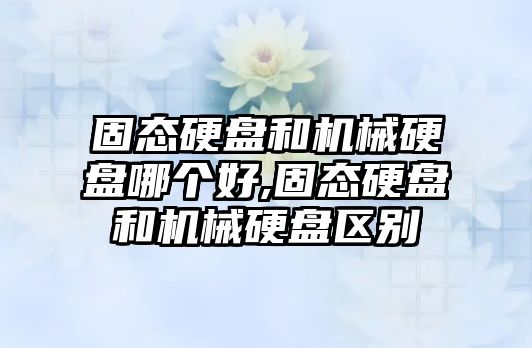 固態硬盤和機械硬盤哪個好,固態硬盤和機械硬盤區別