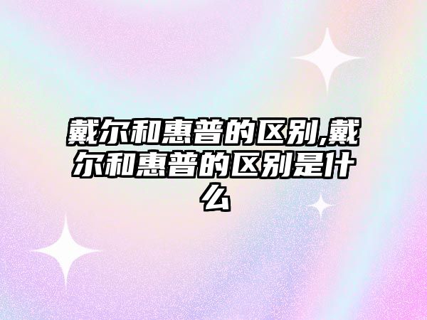 戴爾和惠普的區別,戴爾和惠普的區別是什么