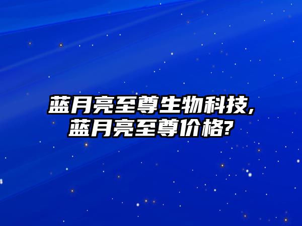 藍月亮至尊生物科技,藍月亮至尊價格?