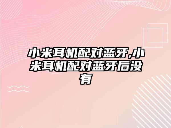 小米耳機配對藍牙,小米耳機配對藍牙后沒有