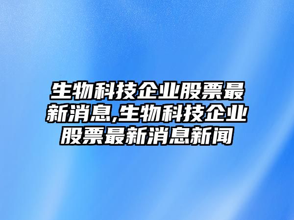 生物科技企業股票最新消息,生物科技企業股票最新消息新聞