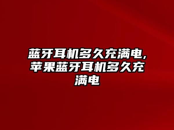 藍牙耳機多久充滿電,蘋果藍牙耳機多久充滿電