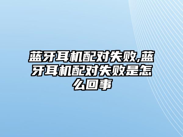 藍牙耳機配對失敗,藍牙耳機配對失敗是怎么回事