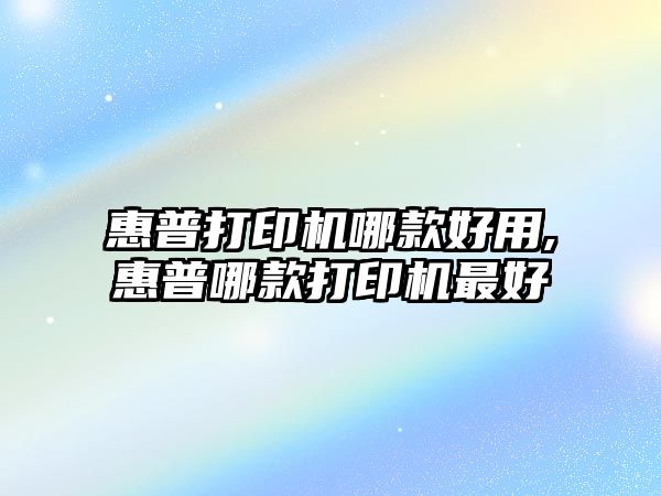 惠普打印機哪款好用,惠普哪款打印機最好