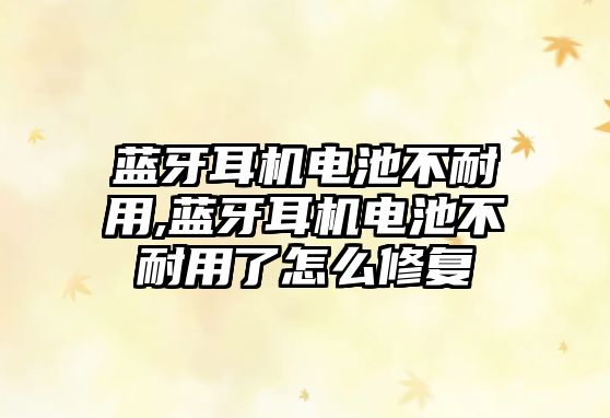 藍牙耳機電池不耐用,藍牙耳機電池不耐用了怎么修復