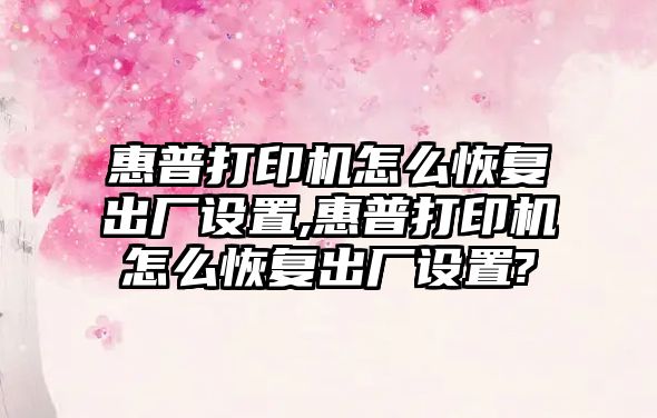 惠普打印機怎么恢復出廠設置,惠普打印機怎么恢復出廠設置?