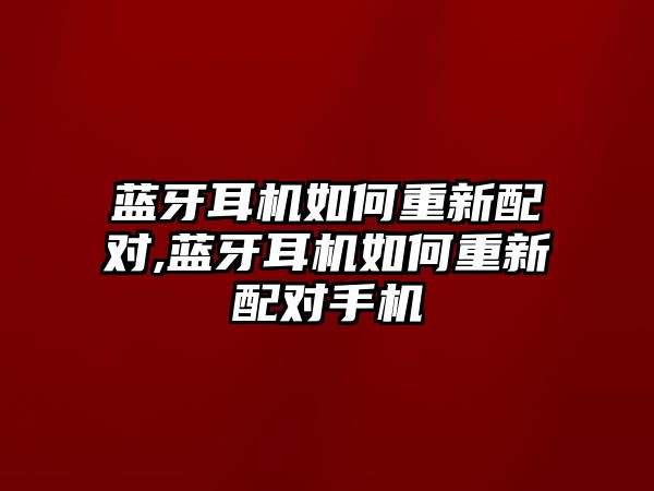 藍牙耳機如何重新配對,藍牙耳機如何重新配對手機