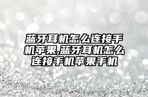 藍牙耳機怎么連接手機蘋果,藍牙耳機怎么連接手機蘋果手機