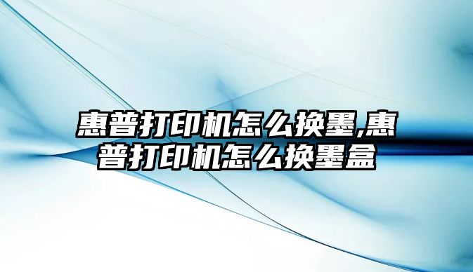 惠普打印機怎么換墨,惠普打印機怎么換墨盒