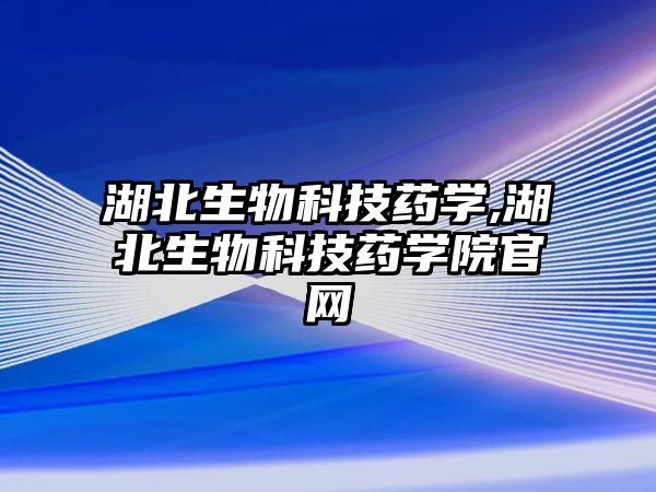 湖北生物科技藥學,湖北生物科技藥學院官網