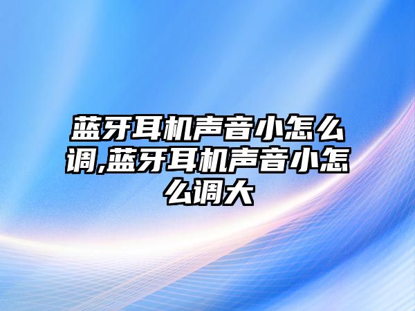 藍(lán)牙耳機聲音小怎么調(diào),藍(lán)牙耳機聲音小怎么調(diào)大