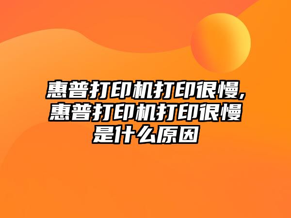 惠普打印機打印很慢,惠普打印機打印很慢是什么原因