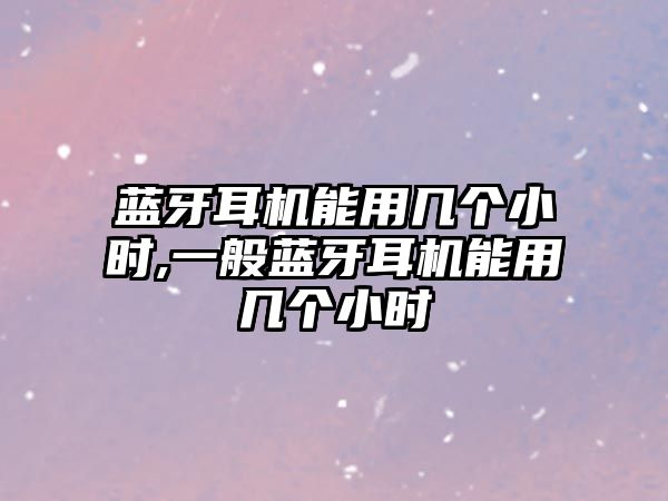 藍牙耳機能用幾個小時,一般藍牙耳機能用幾個小時