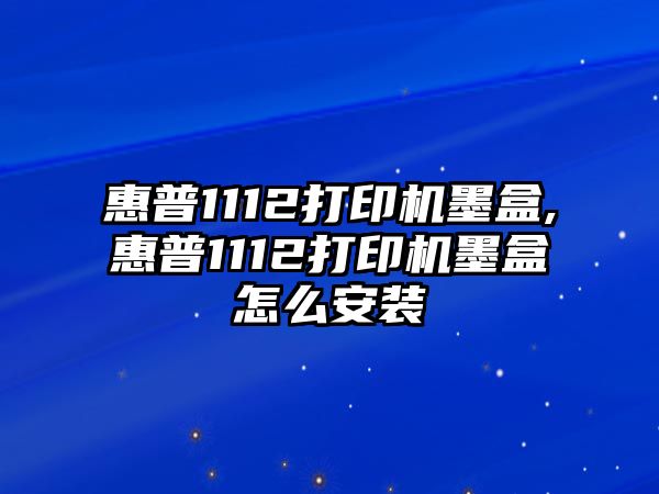 惠普1112打印機墨盒,惠普1112打印機墨盒怎么安裝