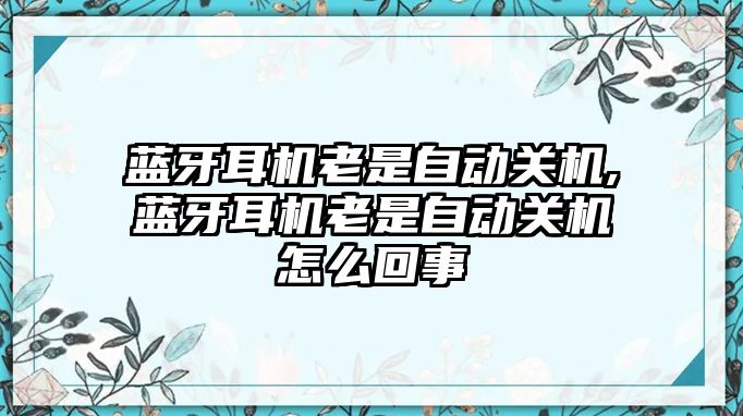 藍牙耳機老是自動關機,藍牙耳機老是自動關機怎么回事