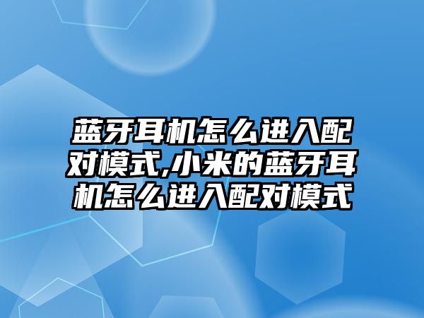 藍牙耳機怎么進入配對模式,小米的藍牙耳機怎么進入配對模式