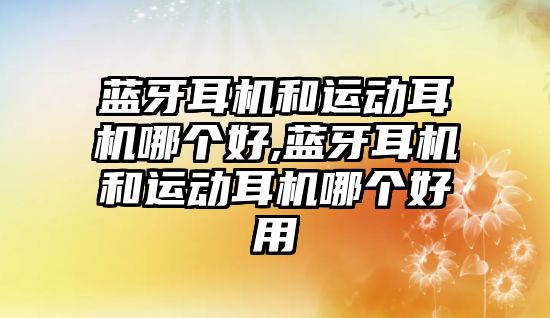 藍牙耳機和運動耳機哪個好,藍牙耳機和運動耳機哪個好用