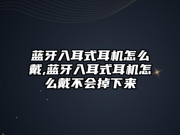 藍牙入耳式耳機怎么戴,藍牙入耳式耳機怎么戴不會掉下來