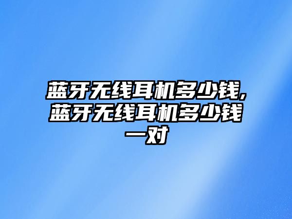 藍牙無線耳機多少錢,藍牙無線耳機多少錢一對