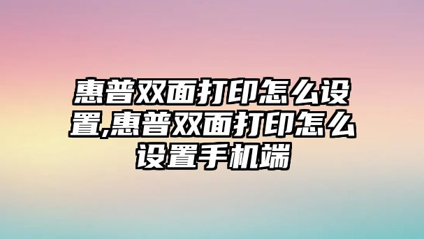 惠普雙面打印怎么設置,惠普雙面打印怎么設置手機端