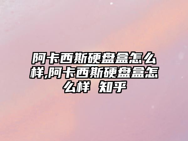 阿卡西斯硬盤盒怎么樣,阿卡西斯硬盤盒怎么樣 知乎