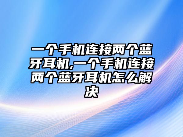 一個手機連接兩個藍牙耳機,一個手機連接兩個藍牙耳機怎么解決