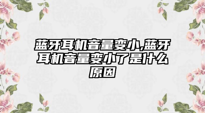 藍牙耳機音量變小,藍牙耳機音量變小了是什么原因