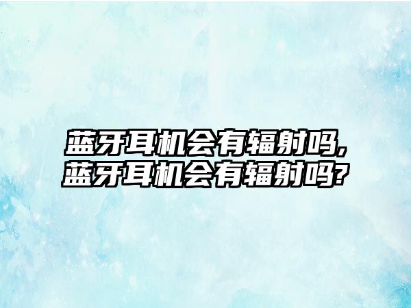 藍牙耳機會有輻射嗎,藍牙耳機會有輻射嗎?