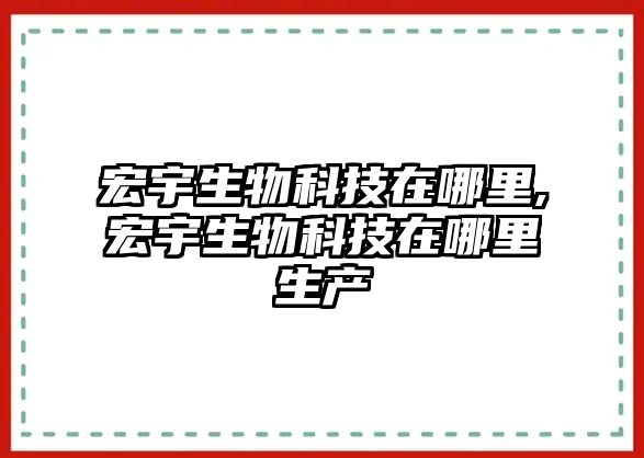 宏宇生物科技在哪里,宏宇生物科技在哪里生產