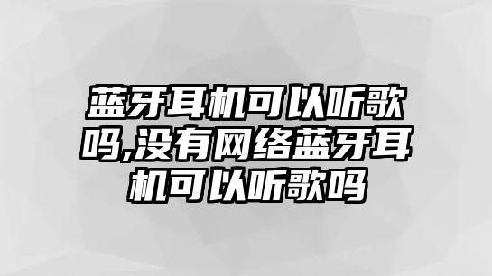 藍牙耳機可以聽歌嗎,沒有網絡藍牙耳機可以聽歌嗎