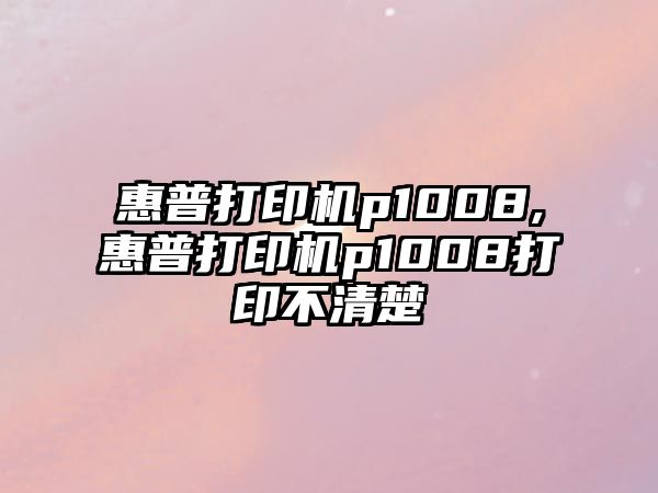 惠普打印機p1008,惠普打印機p1008打印不清楚