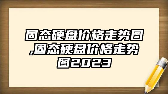 固態硬盤價格走勢圖,固態硬盤價格走勢圖2023