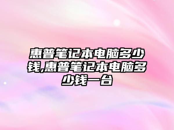 惠普筆記本電腦多少錢,惠普筆記本電腦多少錢一臺(tái)