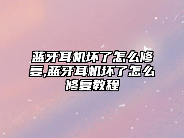 藍牙耳機壞了怎么修復,藍牙耳機壞了怎么修復教程