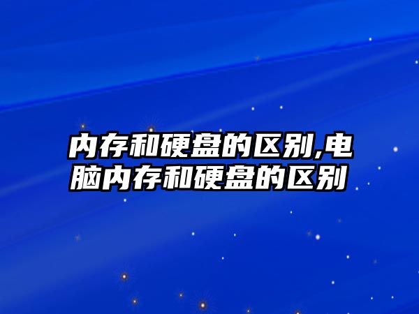 內存和硬盤的區別,電腦內存和硬盤的區別