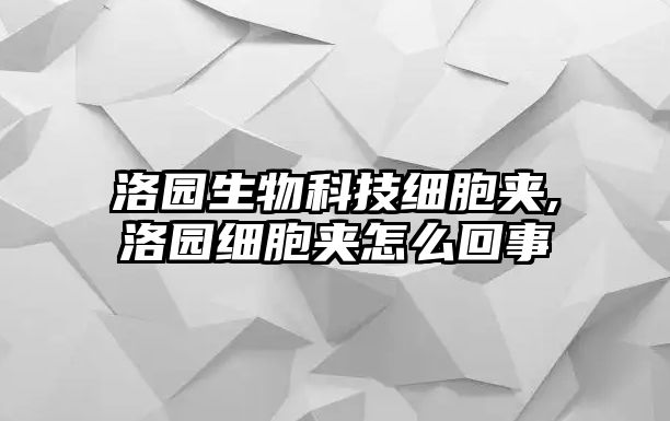 洛園生物科技細胞夾,洛園細胞夾怎么回事