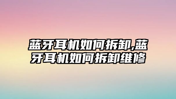 藍牙耳機如何拆卸,藍牙耳機如何拆卸維修