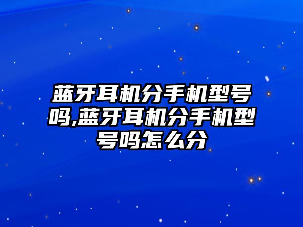 藍牙耳機分手機型號嗎,藍牙耳機分手機型號嗎怎么分