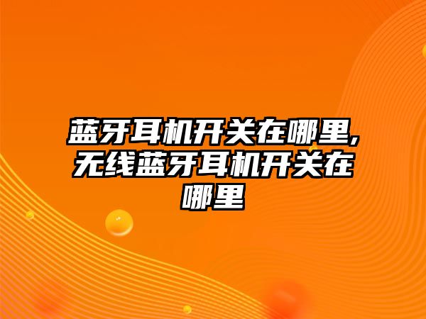 藍(lán)牙耳機開關(guān)在哪里,無線藍(lán)牙耳機開關(guān)在哪里