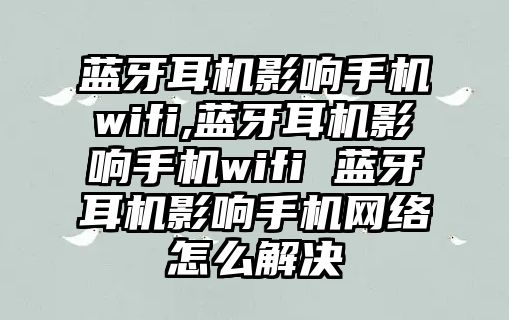 藍(lán)牙耳機(jī)影響手機(jī)wifi,藍(lán)牙耳機(jī)影響手機(jī)wifi 藍(lán)牙耳機(jī)影響手機(jī)網(wǎng)絡(luò)怎么解決