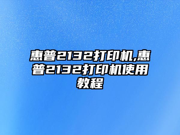 惠普2132打印機,惠普2132打印機使用教程