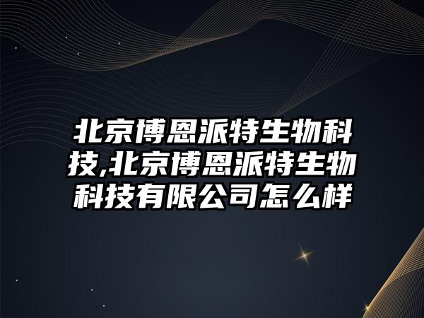 北京博恩派特生物科技,北京博恩派特生物科技有限公司怎么樣