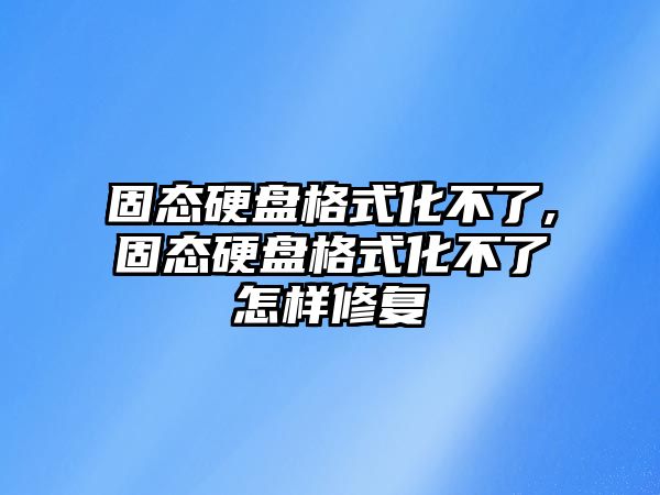 固態硬盤格式化不了,固態硬盤格式化不了怎樣修復