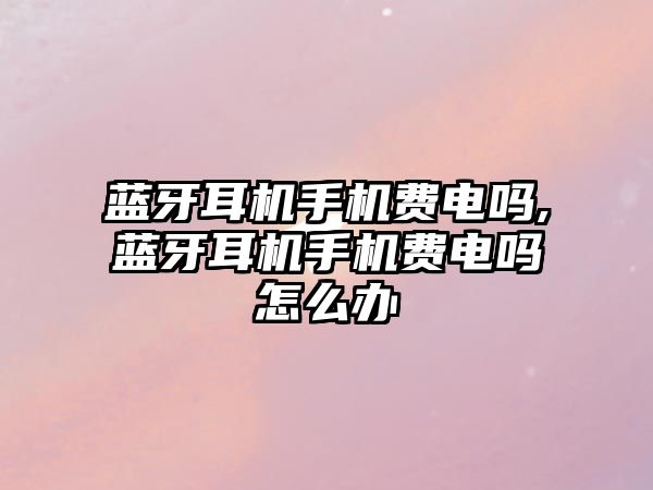 藍牙耳機手機費電嗎,藍牙耳機手機費電嗎怎么辦