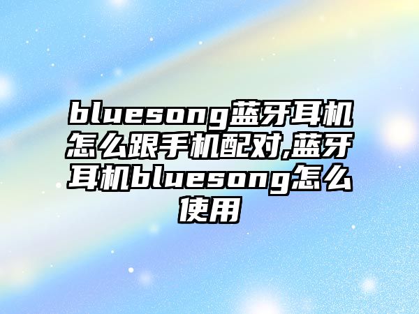 bluesong藍牙耳機怎么跟手機配對,藍牙耳機bluesong怎么使用