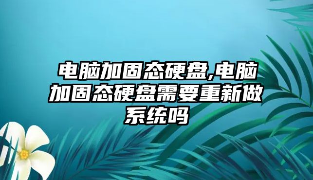 電腦加固態硬盤,電腦加固態硬盤需要重新做系統嗎