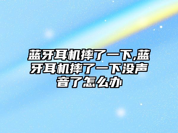 藍牙耳機摔了一下,藍牙耳機摔了一下沒聲音了怎么辦