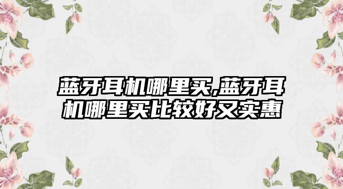 藍牙耳機哪里買,藍牙耳機哪里買比較好又實惠