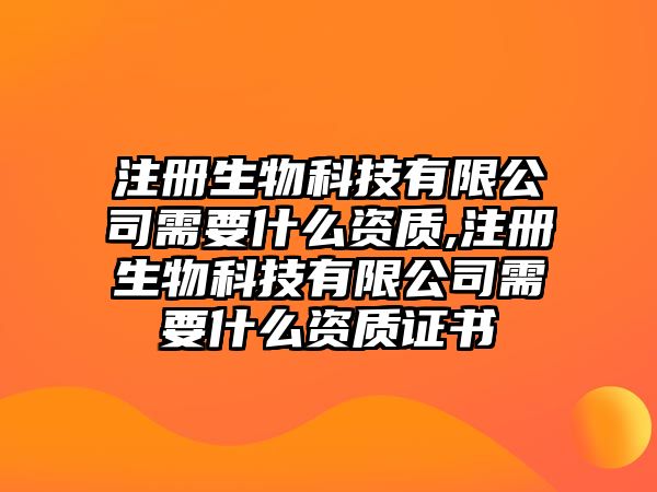 注冊生物科技有限公司需要什么資質(zhì),注冊生物科技有限公司需要什么資質(zhì)證書